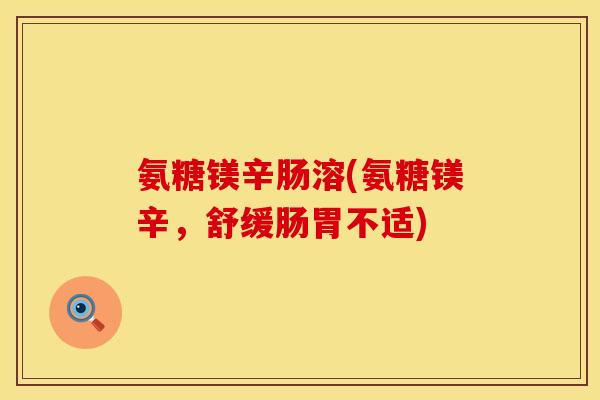 氨糖镁辛肠溶(氨糖镁辛，舒缓肠胃不适)