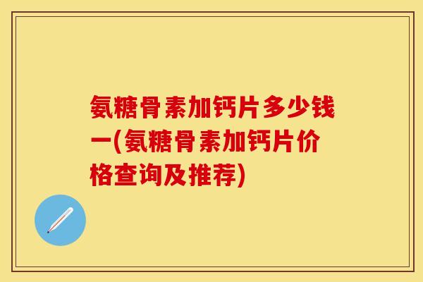 氨糖骨素加钙片多少钱一(氨糖骨素加钙片价格查询及推荐)
