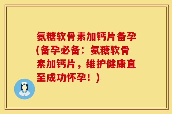氨糖软骨素加钙片备孕(备孕必备：氨糖软骨素加钙片，维护健康直至成功怀孕！)