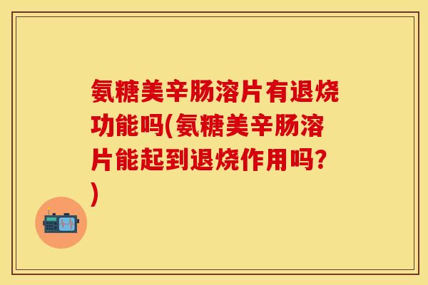 氨糖美辛肠溶片有退烧功能吗(氨糖美辛肠溶片能起到退烧作用吗？)