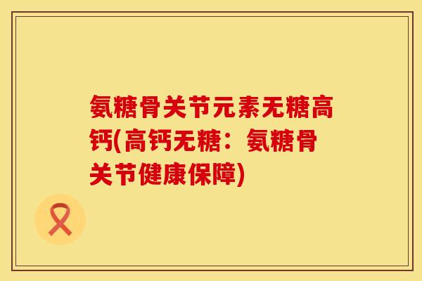 氨糖骨关节元素无糖高钙(高钙无糖：氨糖骨关节健康保障)