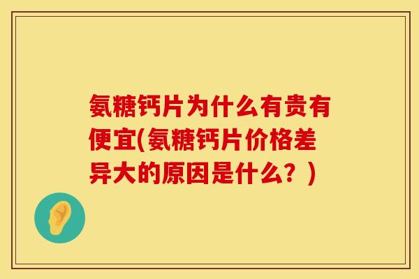 氨糖钙片为什么有贵有便宜(氨糖钙片价格差异大的原因是什么？)