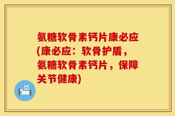 氨糖软骨素钙片康必应(康必应：软骨护盾，氨糖软骨素钙片，保障关节健康)
