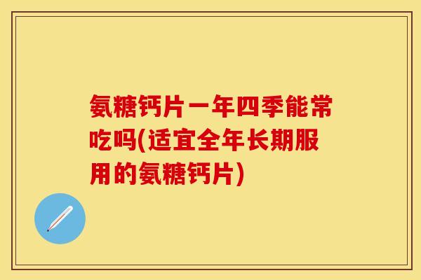 氨糖钙片一年四季能常吃吗(适宜全年长期服用的氨糖钙片)