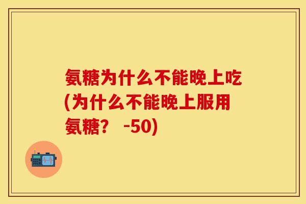 氨糖为什么不能晚上吃(为什么不能晚上服用氨糖？ -50)