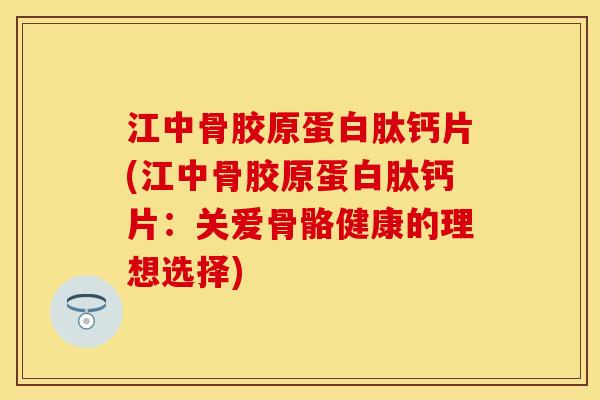 江中骨胶原蛋白肽钙片(江中骨胶原蛋白肽钙片：关爱骨骼健康的理想选择)