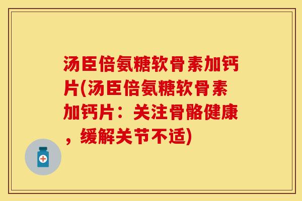 汤臣倍氨糖软骨素加钙片(汤臣倍氨糖软骨素加钙片：关注骨骼健康，缓解关节不适)