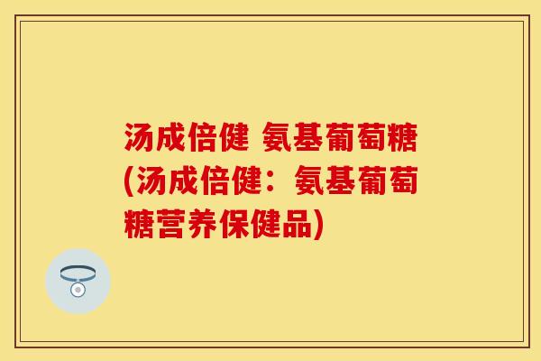 汤成倍健 氨基葡萄糖(汤成倍健：氨基葡萄糖营养保健品)