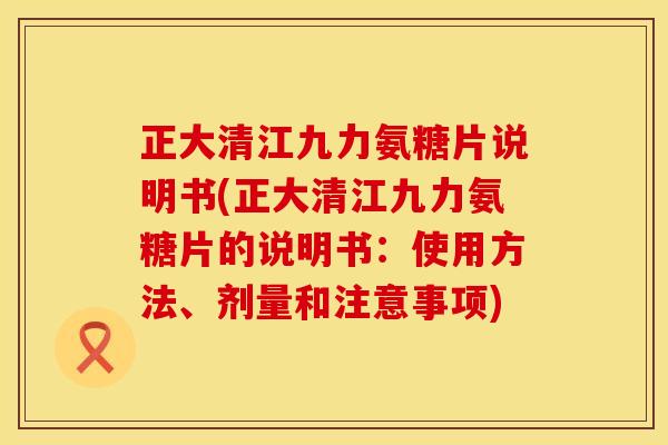 正大清江九力氨糖片说明书(正大清江九力氨糖片的说明书：使用方法、剂量和注意事项)