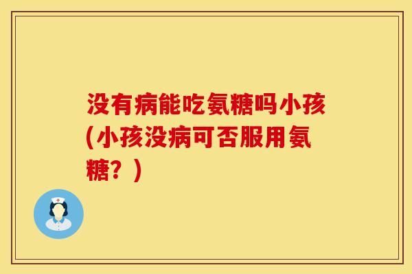 没有病能吃氨糖吗小孩(小孩没病可否服用氨糖？)