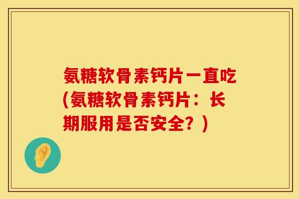 氨糖软骨素钙片一直吃(氨糖软骨素钙片：长期服用是否安全？)