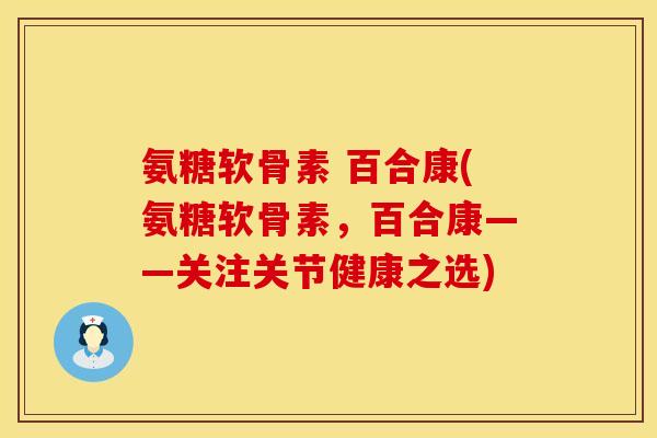 氨糖软骨素 百合康(氨糖软骨素，百合康——关注关节健康之选)