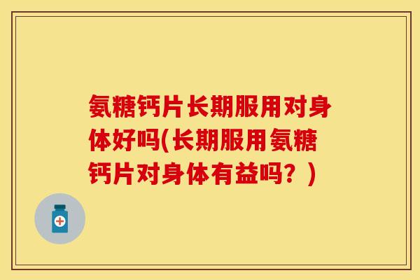氨糖钙片长期服用对身体好吗(长期服用氨糖钙片对身体有益吗？)