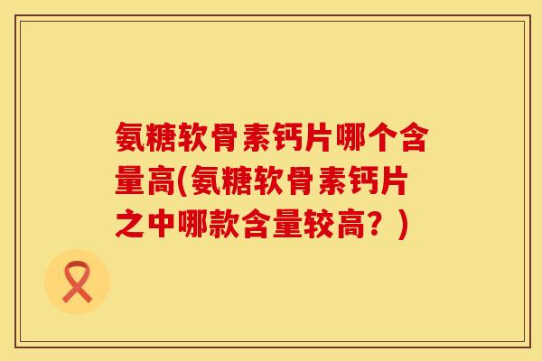 氨糖软骨素钙片哪个含量高(氨糖软骨素钙片之中哪款含量较高？)