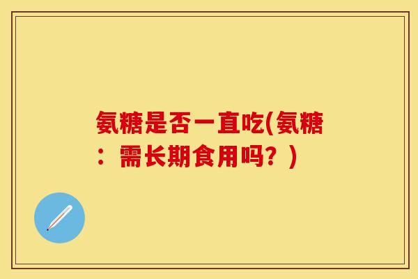 氨糖是否一直吃(氨糖：需长期食用吗？)