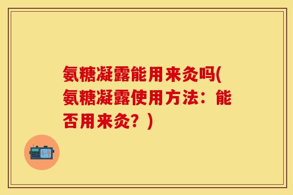 氨糖凝露能用来灸吗(氨糖凝露使用方法：能否用来灸？)