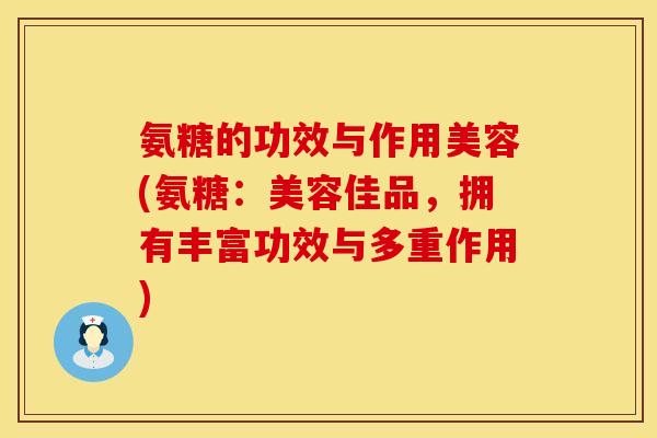 氨糖的功效与作用美容(氨糖:美容佳品,拥有丰富功效与多重作用) 氨糖的功效与作用美容(氨糖:美容佳品,拥有丰富功效与多重作用)