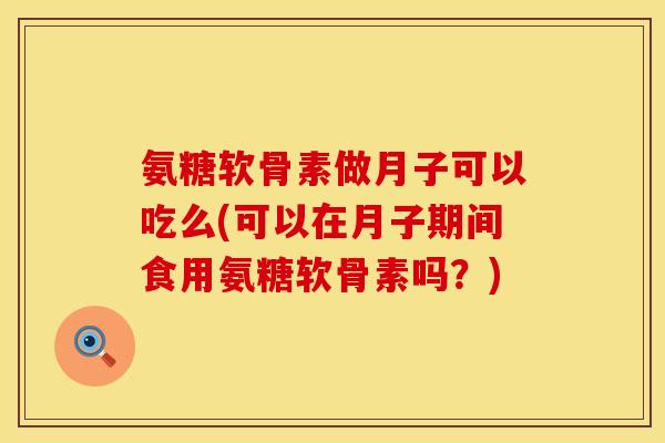 氨糖软骨素做月子可以吃么(可以在月子期间食用氨糖软骨素吗？)