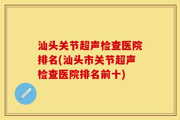 汕头关节超声检查医院排名(汕头市关节超声检查医院排名前十) 汕头关节超声检查医院排名(汕头市关节超声检查医院排名前十)