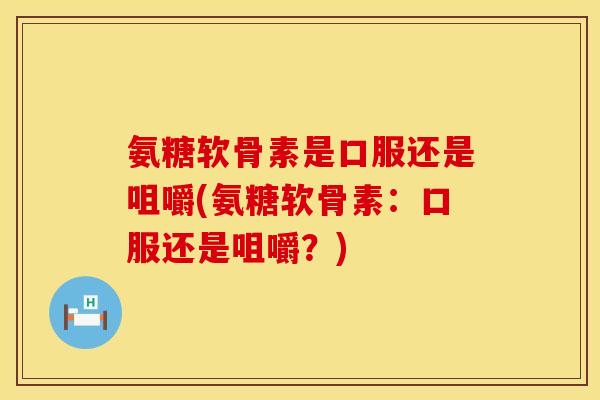 氨糖软骨素是口服还是咀嚼(氨糖软骨素:口服还是咀嚼?) 氨糖软骨素是口服还是咀嚼(氨糖软骨素:口服还是咀嚼?)