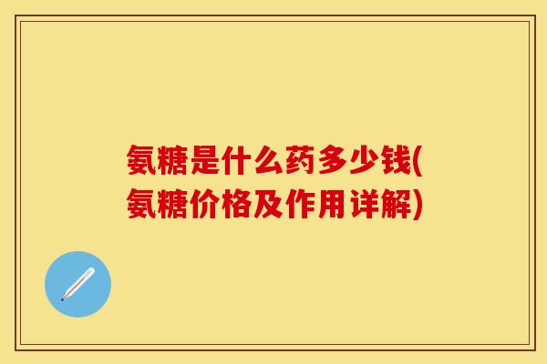 氨糖是什么药多少钱(氨糖价格及作用详解)