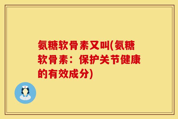氨糖软骨素又叫(氨糖软骨素：保护关节健康的有效成分)
