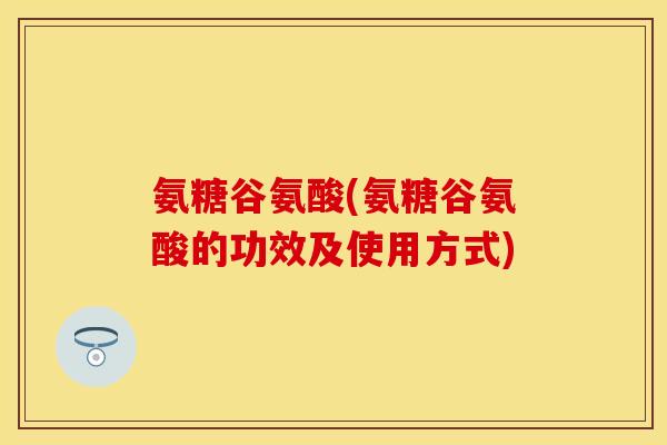 氨糖谷氨酸(氨糖谷氨酸的功效及使用方式)