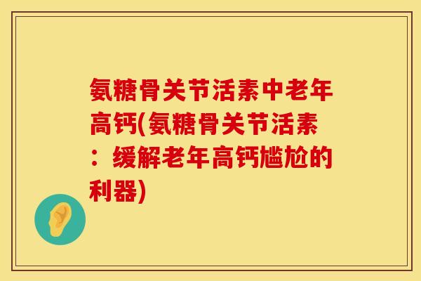 氨糖骨关节活素中老年高钙(氨糖骨关节活素：缓解老年高钙尴尬的利器)