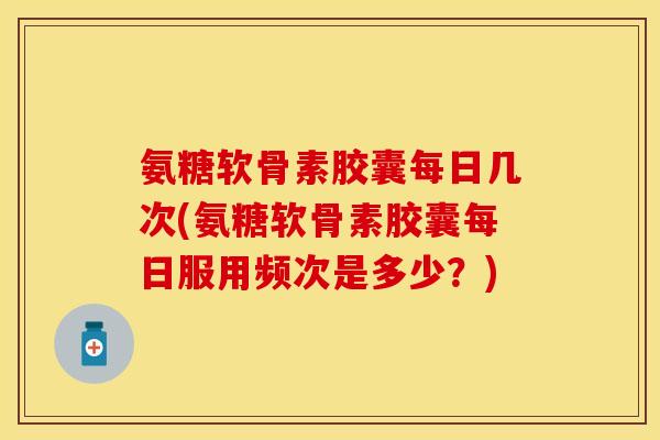 氨糖软骨素胶囊每日几次(氨糖软骨素胶囊每日服用频次是多少？)