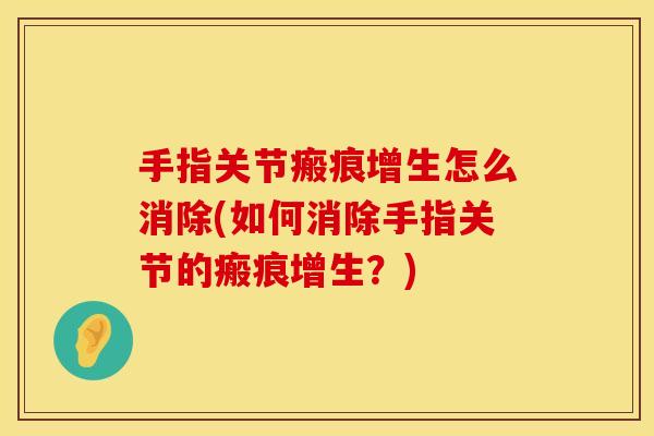 手指关节瘢痕增生怎么消除(如何消除手指关节的瘢痕增生？)