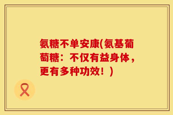 氨糖不单安康(氨基葡萄糖：不仅有益身体，更有多种功效！)