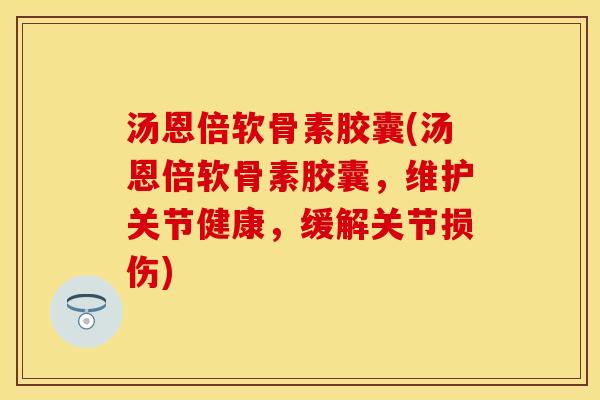 汤恩倍软骨素胶囊(汤恩倍软骨素胶囊，维护关节健康，缓解关节损伤)