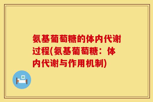 氨基葡萄糖的体内代谢过程(氨基葡萄糖:体内代谢与作用机制) 氨基葡萄糖的体内代谢过程(氨基葡萄糖:体内代谢与作用机制)