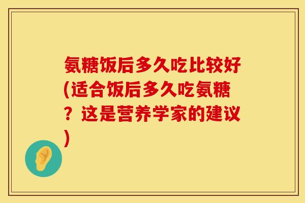 氨糖饭后多久吃比较好(适合饭后多久吃氨糖？这是营养学家的建议)