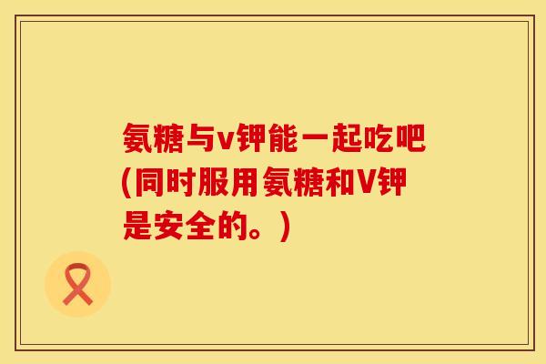 氨糖与v钾能一起吃吧(同时服用氨糖和V钾是安全的。)