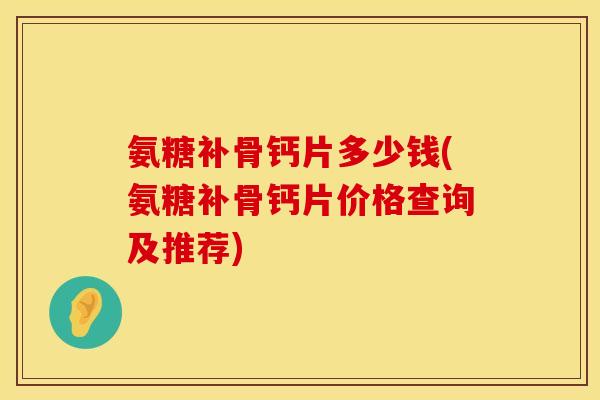 氨糖补骨钙片多少钱(氨糖补骨钙片价格查询及推荐)