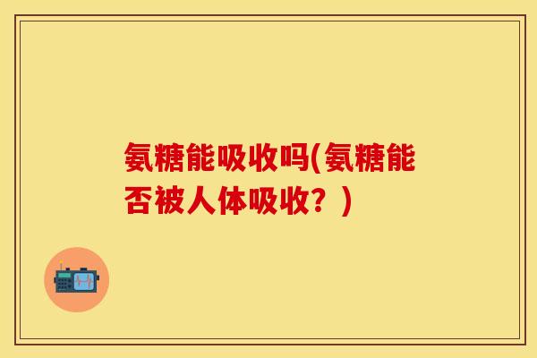 氨糖能吸收吗(氨糖能否被人体吸收?) 氨糖能吸收吗(氨糖能否被人体吸收?)