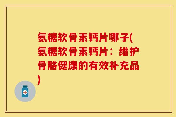 氨糖软骨素钙片哪子(氨糖软骨素钙片：维护骨骼健康的有效补充品)
