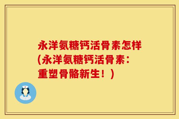 永洋氨糖钙活骨素怎样(永洋氨糖钙活骨素：重塑骨骼新生！)