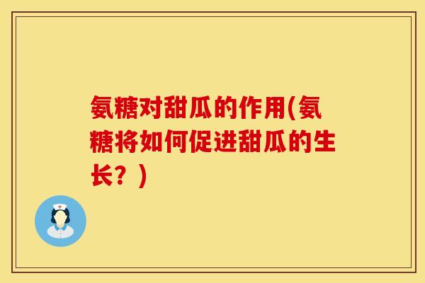 氨糖对甜瓜的作用(氨糖将如何促进甜瓜的生长?) 氨糖对甜瓜的作用(氨糖将如何促进甜瓜的生长?)