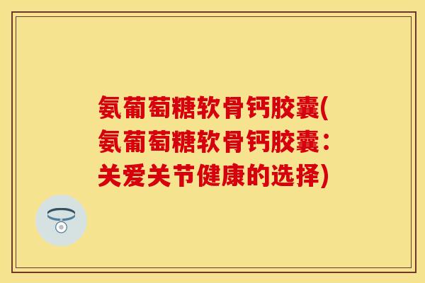 氨葡萄糖软骨钙胶囊(氨葡萄糖软骨钙胶囊：关爱关节健康的选择)