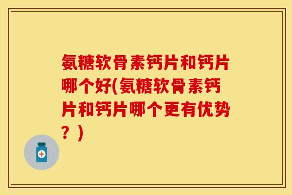 氨糖软骨素钙片和钙片哪个好(氨糖软骨素钙片和钙片哪个更有优势？)
