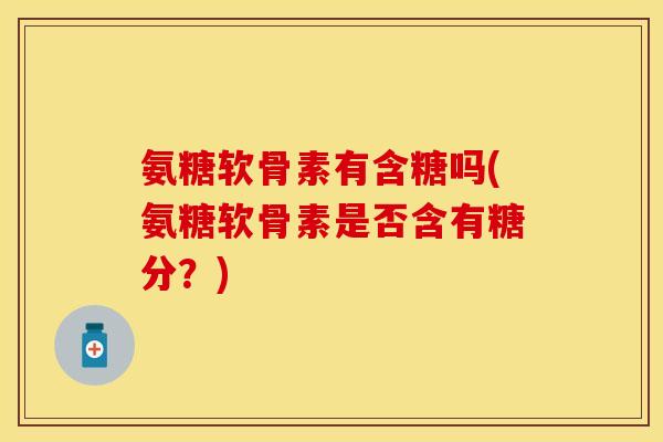氨糖软骨素有含糖吗(氨糖软骨素是否含有糖分？)