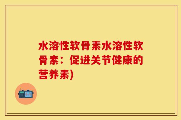 水溶性软骨素水溶性软骨素：促进关节健康的营养素)