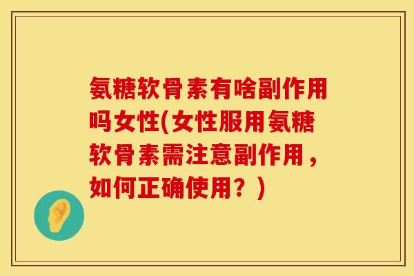 氨糖软骨素有啥副作用吗女性(女性服用氨糖软骨素需注意副作用，如何正确使用？)