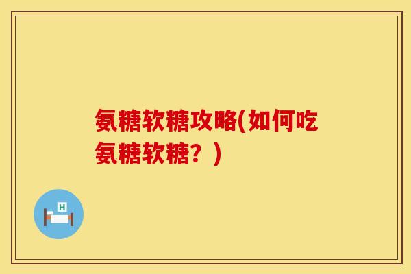 氨糖软糖攻略(如何吃氨糖软糖？)