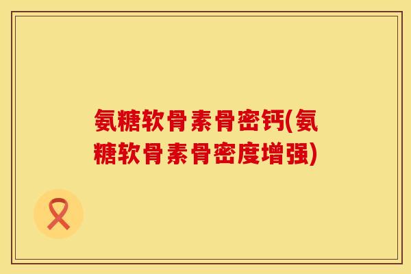 氨糖软骨素骨密钙(氨糖软骨素骨密度增强)