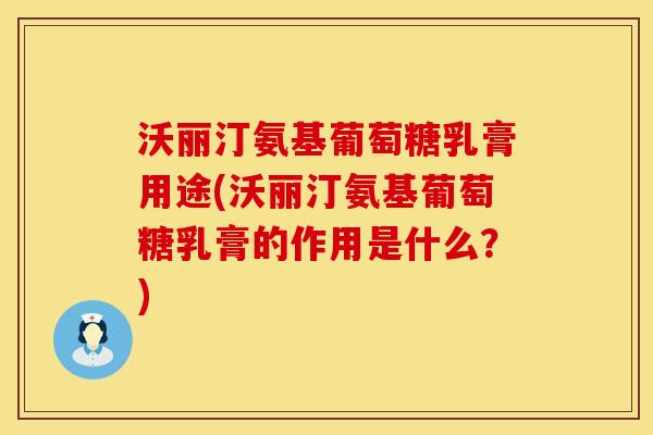 沃丽汀氨基葡萄糖乳膏用途(沃丽汀氨基葡萄糖乳膏的作用是什么？)