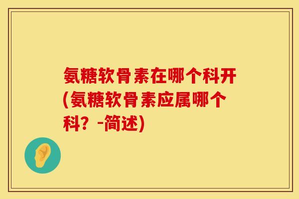 氨糖软骨素在哪个科开(氨糖软骨素应属哪个科？-简述)