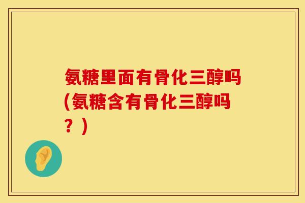 氨糖里面有骨化三醇吗(氨糖含有骨化三醇吗?) 氨糖里面有骨化三醇吗(氨糖含有骨化三醇吗?)